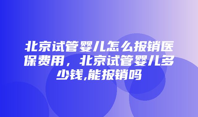 北京试管婴儿怎么报销医保费用，北京试管婴儿多少钱,能报销吗