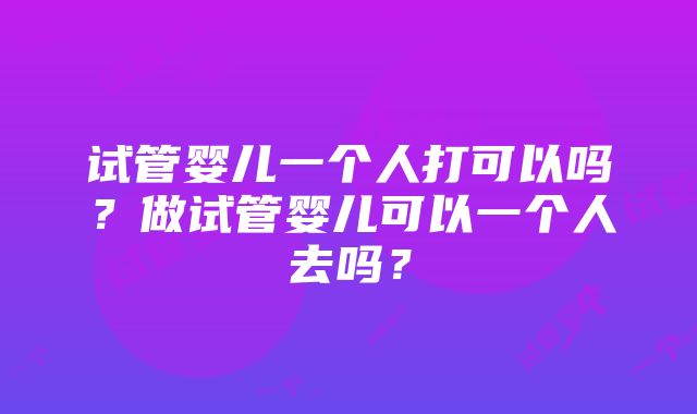 试管婴儿一个人打可以吗？做试管婴儿可以一个人去吗？