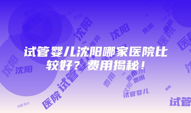 试管婴儿沈阳哪家医院比较好？费用揭秘！