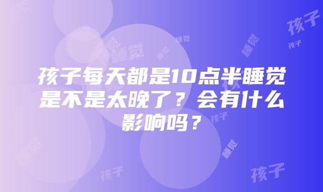 孩子每天都是10点半睡觉是不是太晚了？会有什么影响吗？