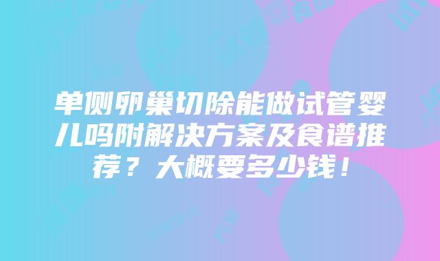 单侧卵巢切除能做试管婴儿吗附解决方案及食谱推荐？大概要多少钱！