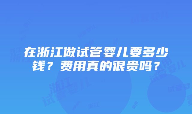 在浙江做试管婴儿要多少钱？费用真的很贵吗？