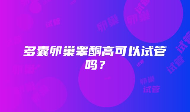 多囊卵巢睾酮高可以试管吗？