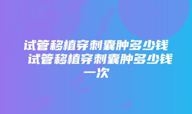 试管移植穿刺囊肿多少钱 试管移植穿刺囊肿多少钱一次