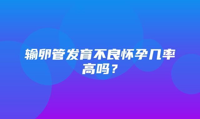 输卵管发育不良怀孕几率高吗？