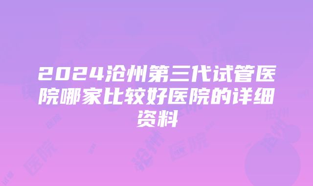 2024沧州第三代试管医院哪家比较好医院的详细资料