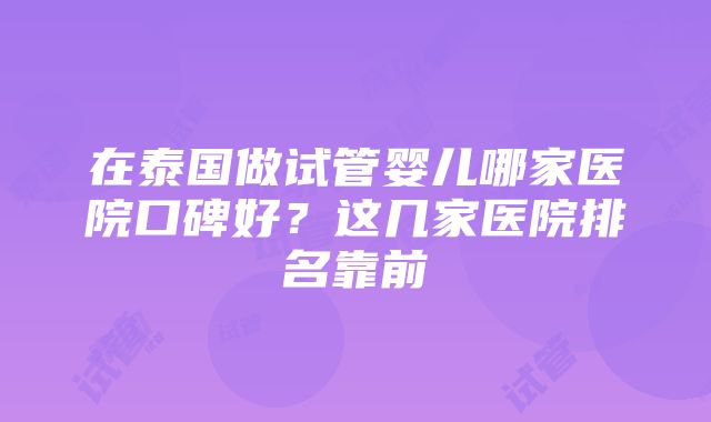 在泰国做试管婴儿哪家医院口碑好？这几家医院排名靠前