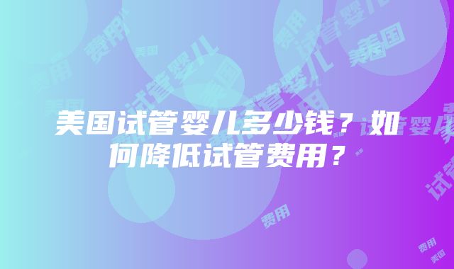 美国试管婴儿多少钱？如何降低试管费用？