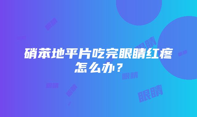 硝苯地平片吃完眼睛红疼怎么办？