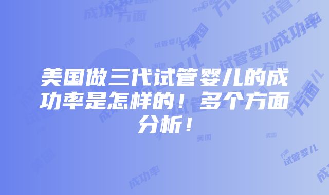 美国做三代试管婴儿的成功率是怎样的！多个方面分析！