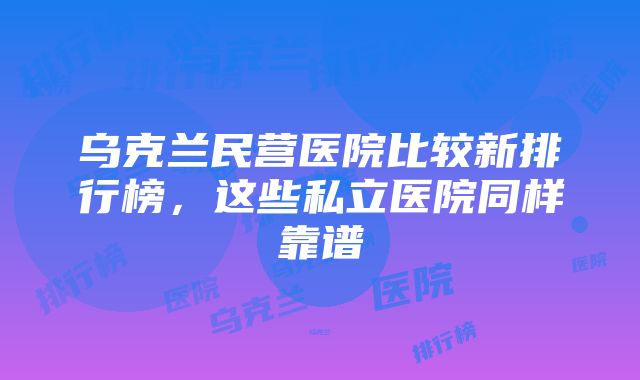 乌克兰民营医院比较新排行榜，这些私立医院同样靠谱