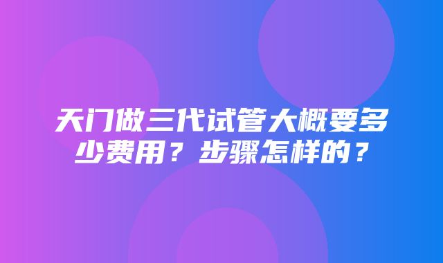 天门做三代试管大概要多少费用？步骤怎样的？