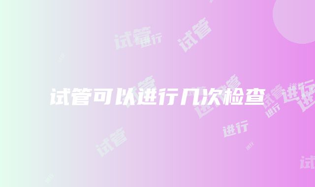 试管可以进行几次检查