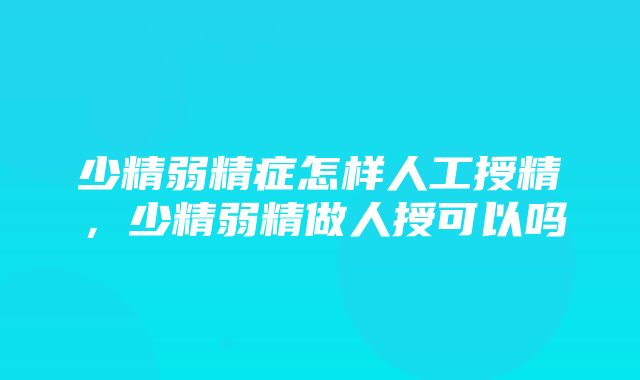 少精弱精症怎样人工授精，少精弱精做人授可以吗