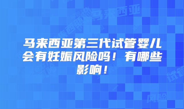 马来西亚第三代试管婴儿会有妊娠风险吗！有哪些影响！