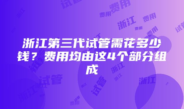 浙江第三代试管需花多少钱？费用均由这4个部分组成