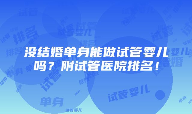 没结婚单身能做试管婴儿吗？附试管医院排名！