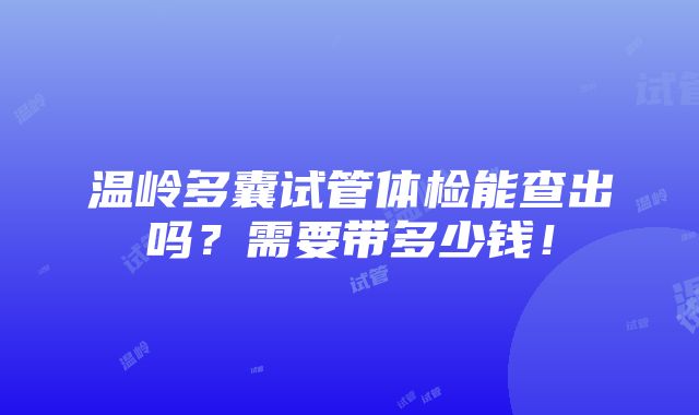 温岭多囊试管体检能查出吗？需要带多少钱！