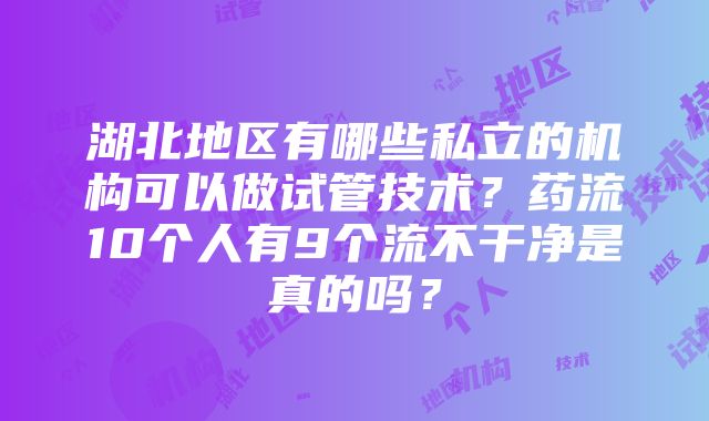 湖北地区有哪些私立的机构可以做试管技术？药流10个人有9个流不干净是真的吗？