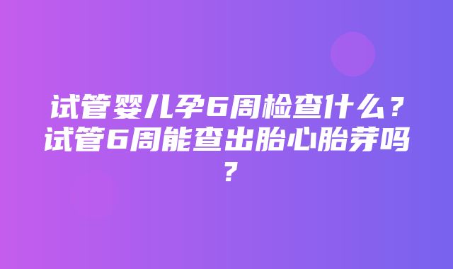 试管婴儿孕6周检查什么？试管6周能查出胎心胎芽吗？