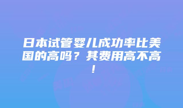 日本试管婴儿成功率比美国的高吗？其费用高不高！