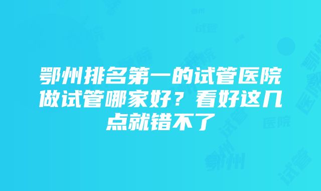 鄂州排名第一的试管医院做试管哪家好？看好这几点就错不了