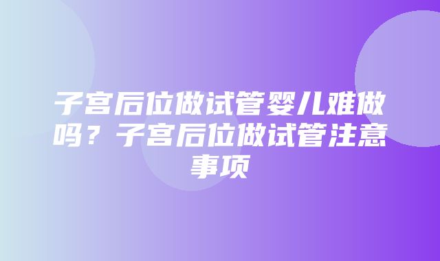 子宫后位做试管婴儿难做吗？子宫后位做试管注意事项