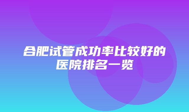 合肥试管成功率比较好的医院排名一览