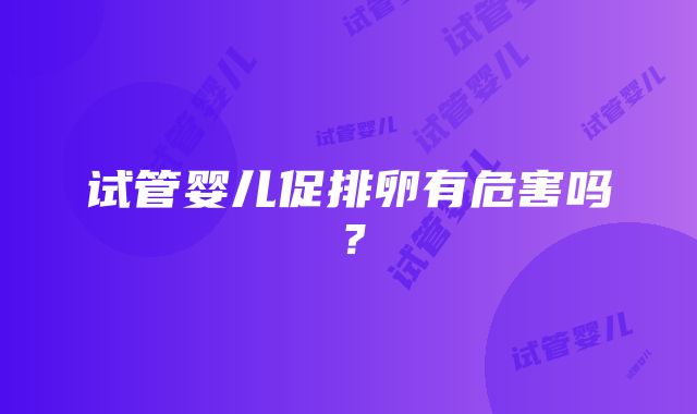 试管婴儿促排卵有危害吗？