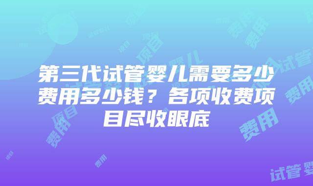 第三代试管婴儿需要多少费用多少钱？各项收费项目尽收眼底