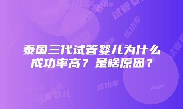 泰国三代试管婴儿为什么成功率高？是啥原因？