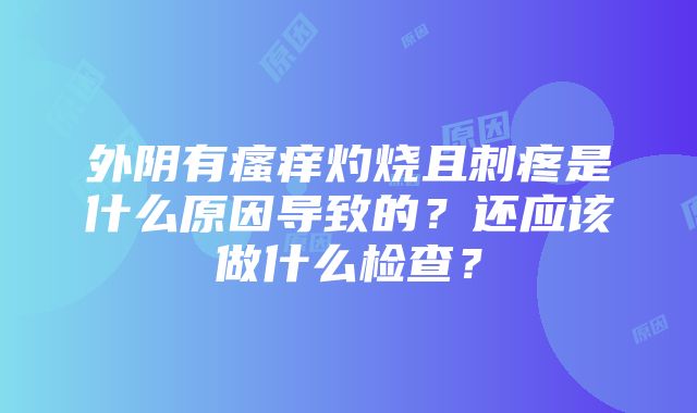 外阴有瘙痒灼烧且刺疼是什么原因导致的？还应该做什么检查？