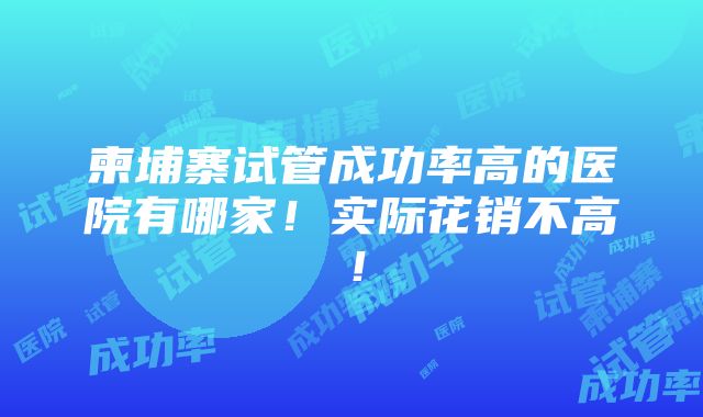 柬埔寨试管成功率高的医院有哪家！实际花销不高！