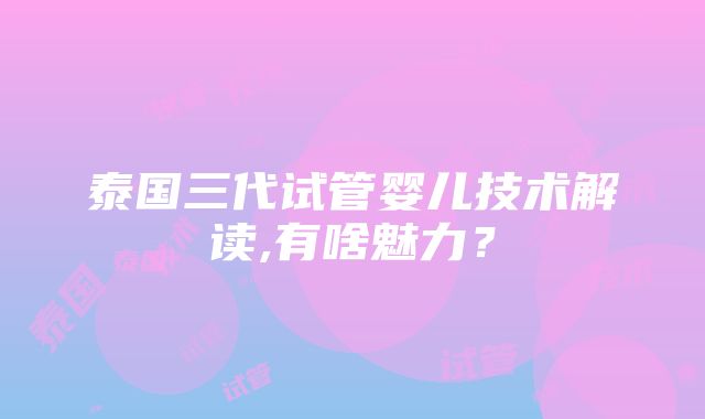 泰国三代试管婴儿技术解读,有啥魅力？