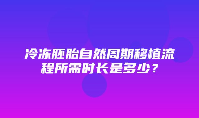 冷冻胚胎自然周期移植流程所需时长是多少？