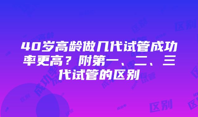 40岁高龄做几代试管成功率更高？附第一、二、三代试管的区别