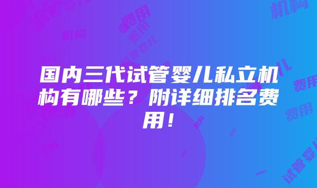 国内三代试管婴儿私立机构有哪些？附详细排名费用！