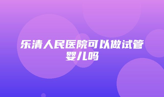 乐清人民医院可以做试管婴儿吗