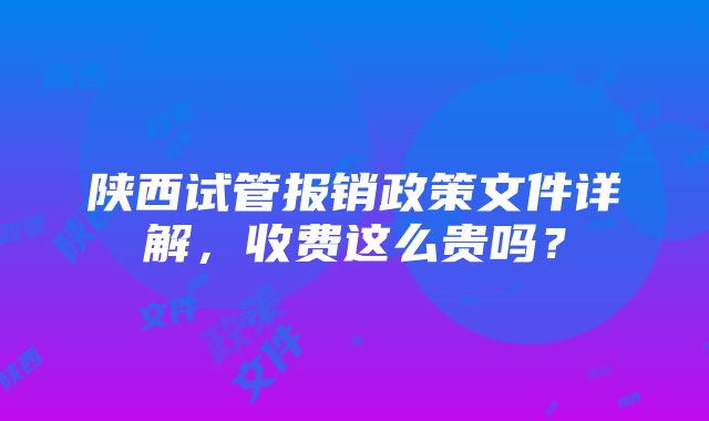 陕西试管报销政策文件详解，收费这么贵吗？