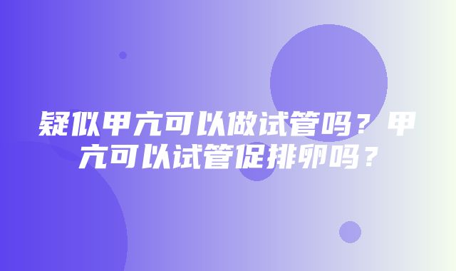 疑似甲亢可以做试管吗？甲亢可以试管促排卵吗？