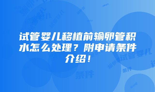 试管婴儿移植前输卵管积水怎么处理？附申请条件介绍！