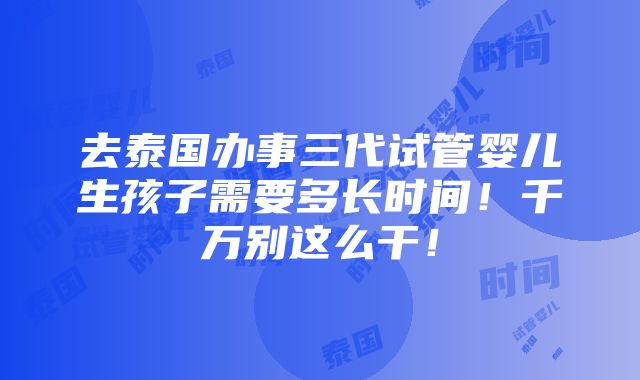 去泰国办事三代试管婴儿生孩子需要多长时间！千万别这么干！