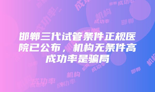 邯郸三代试管条件正规医院已公布，机构无条件高成功率是骗局