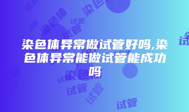 染色体异常做试管好吗,染色体异常能做试管能成功吗