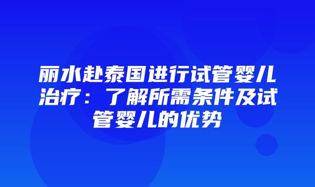 丽水赴泰国进行试管婴儿治疗：了解所需条件及试管婴儿的优势