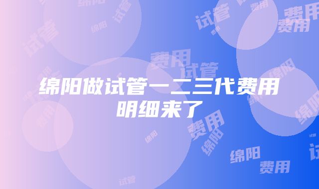 绵阳做试管一二三代费用明细来了