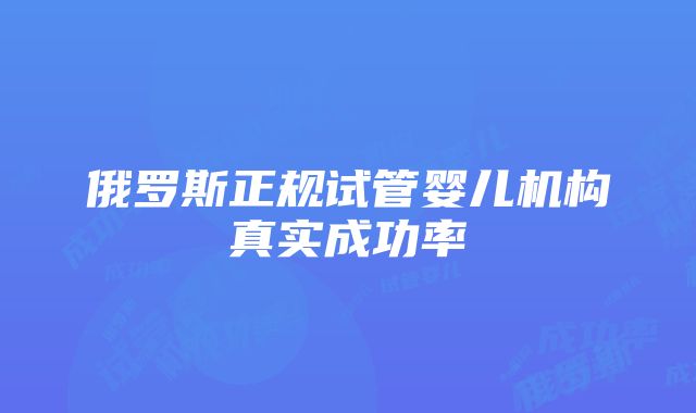 俄罗斯正规试管婴儿机构真实成功率