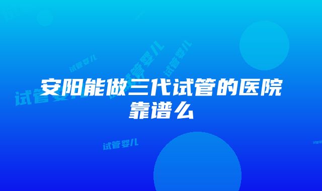 安阳能做三代试管的医院靠谱么