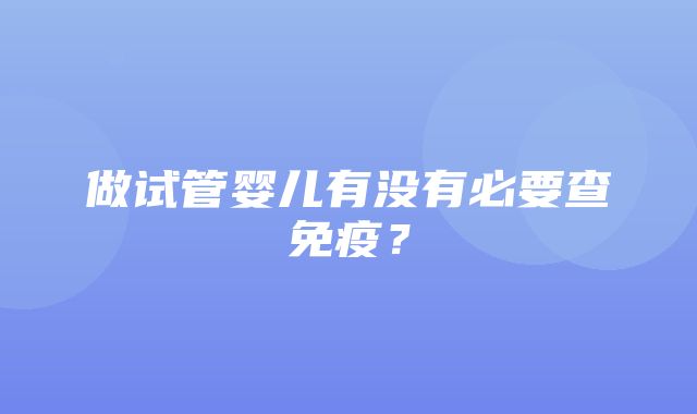 做试管婴儿有没有必要查免疫？