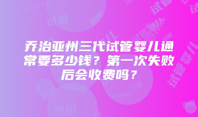 乔治亚州三代试管婴儿通常要多少钱？第一次失败后会收费吗？